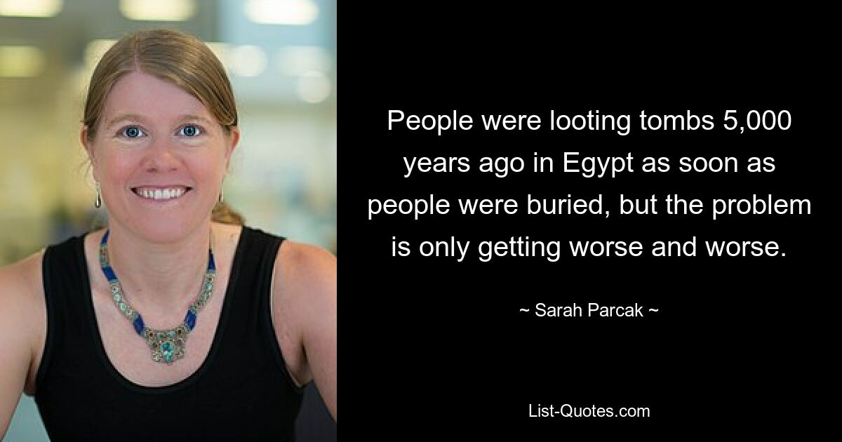 People were looting tombs 5,000 years ago in Egypt as soon as people were buried, but the problem is only getting worse and worse. — © Sarah Parcak