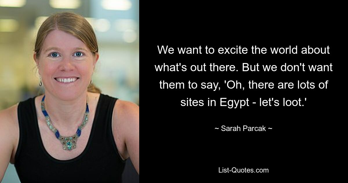 We want to excite the world about what's out there. But we don't want them to say, 'Oh, there are lots of sites in Egypt - let's loot.' — © Sarah Parcak