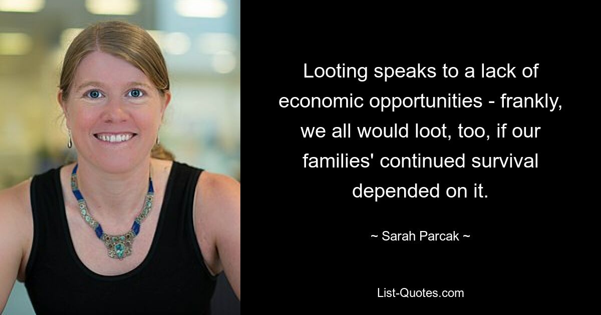 Looting speaks to a lack of economic opportunities - frankly, we all would loot, too, if our families' continued survival depended on it. — © Sarah Parcak