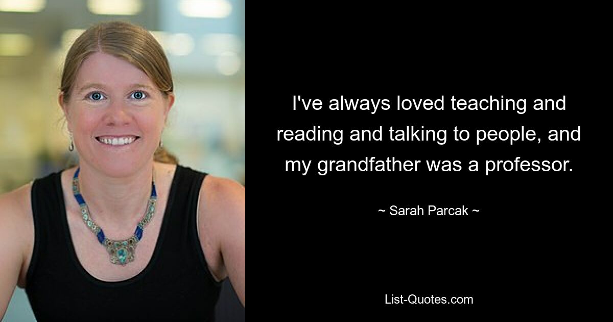 I've always loved teaching and reading and talking to people, and my grandfather was a professor. — © Sarah Parcak