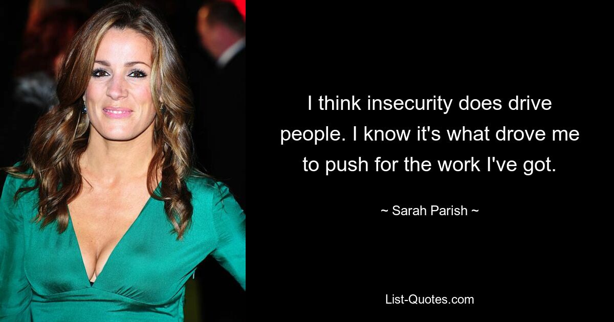 I think insecurity does drive people. I know it's what drove me to push for the work I've got. — © Sarah Parish