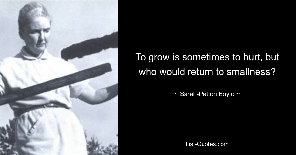 To grow is sometimes to hurt, but who would return to smallness? — © Sarah-Patton Boyle