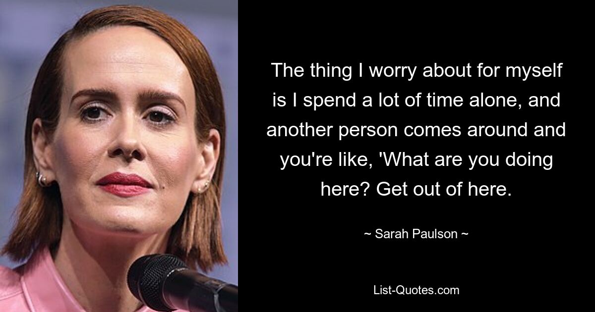 The thing I worry about for myself is I spend a lot of time alone, and another person comes around and you're like, 'What are you doing here? Get out of here. — © Sarah Paulson