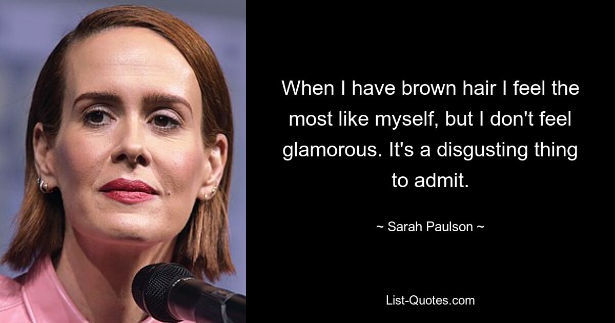 When I have brown hair I feel the most like myself, but I don't feel glamorous. It's a disgusting thing to admit. — © Sarah Paulson