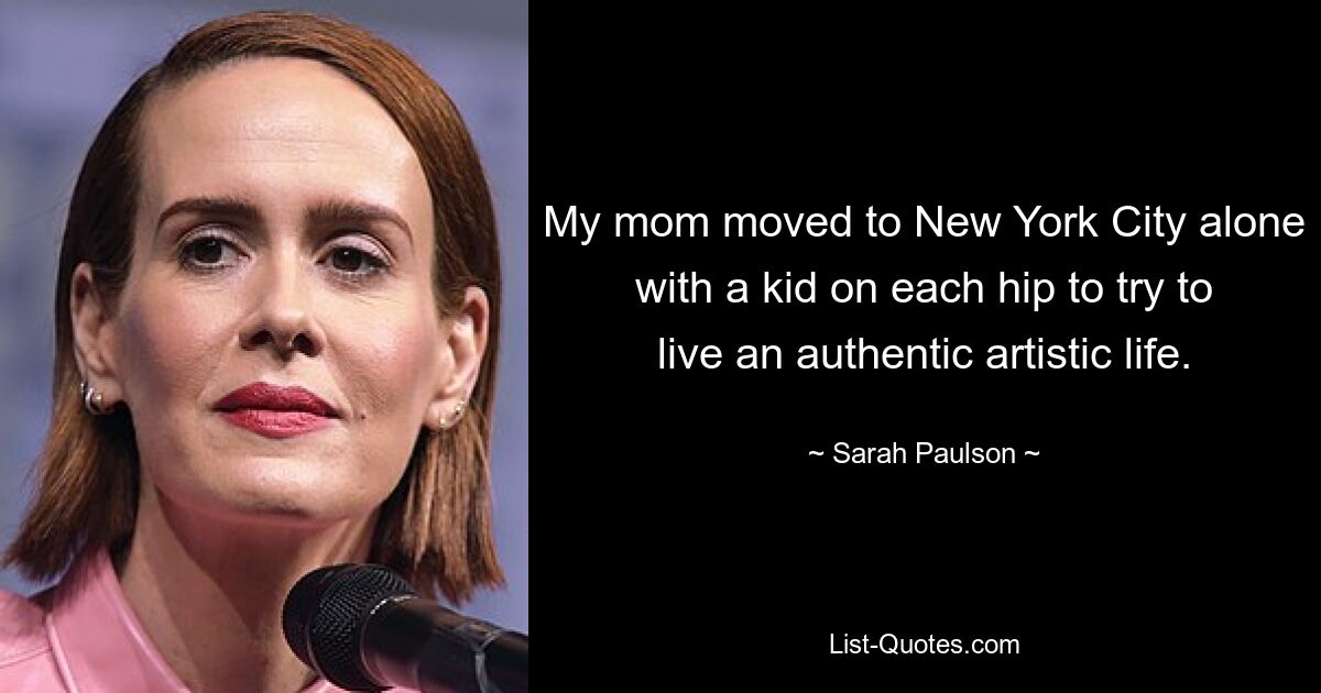 My mom moved to New York City alone with a kid on each hip to try to live an authentic artistic life. — © Sarah Paulson