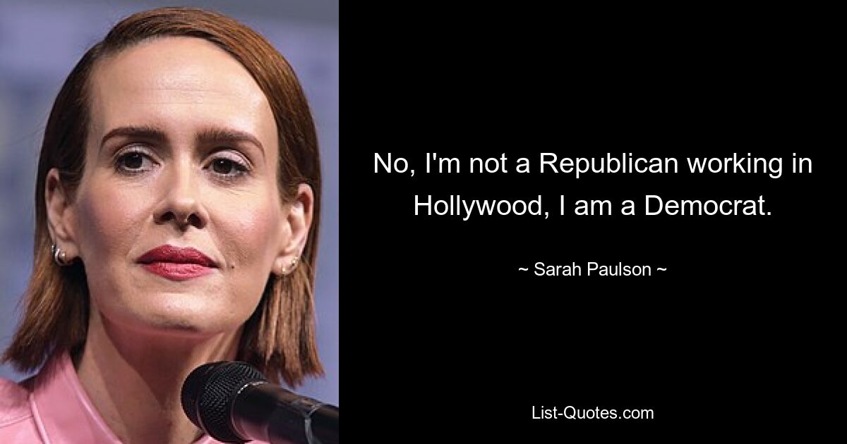 Nein, ich bin kein Republikaner, der in Hollywood arbeitet, ich bin ein Demokrat. — © Sarah Paulson