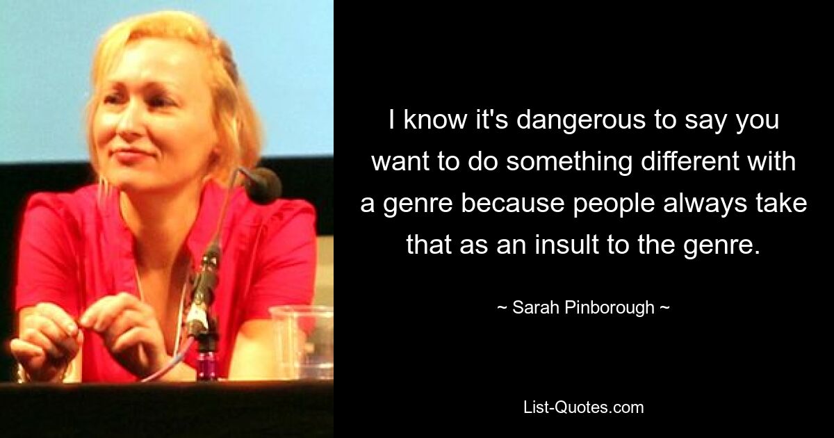 I know it's dangerous to say you want to do something different with a genre because people always take that as an insult to the genre. — © Sarah Pinborough