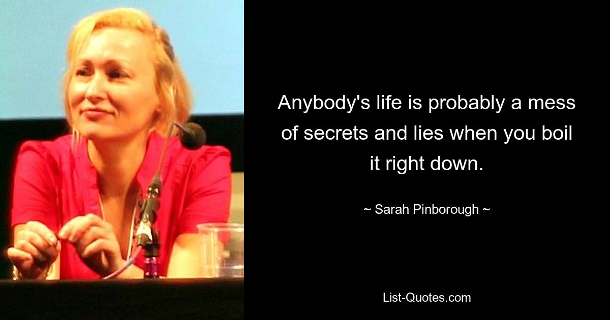 Anybody's life is probably a mess of secrets and lies when you boil it right down. — © Sarah Pinborough