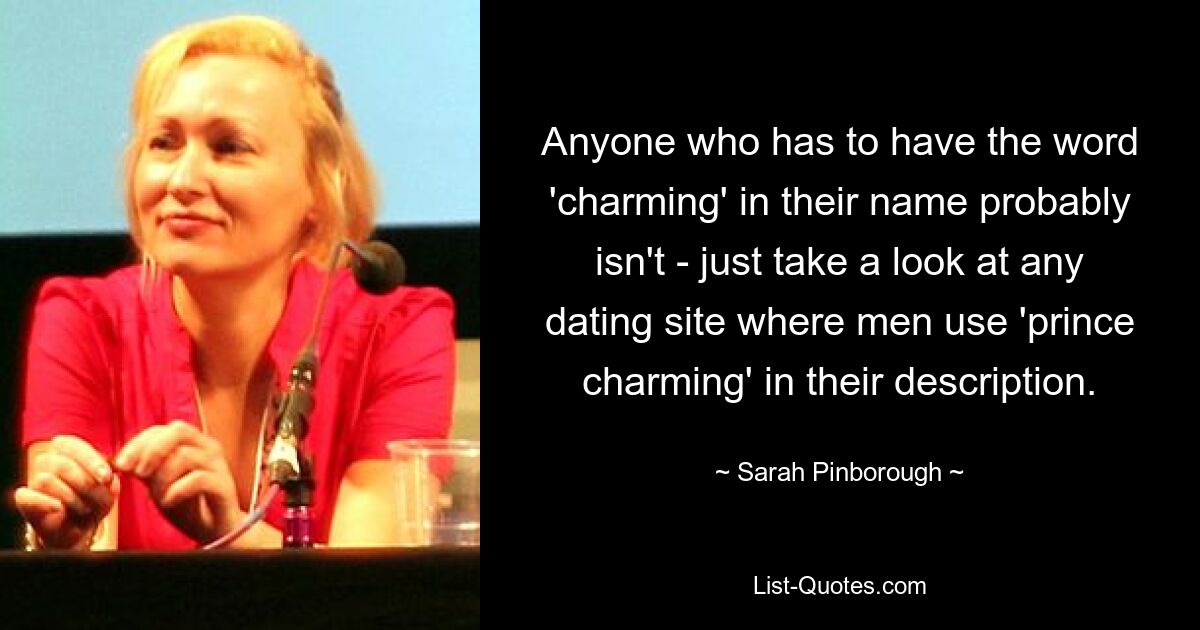 Anyone who has to have the word 'charming' in their name probably isn't - just take a look at any dating site where men use 'prince charming' in their description. — © Sarah Pinborough