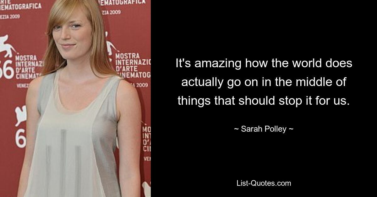 It's amazing how the world does actually go on in the middle of things that should stop it for us. — © Sarah Polley