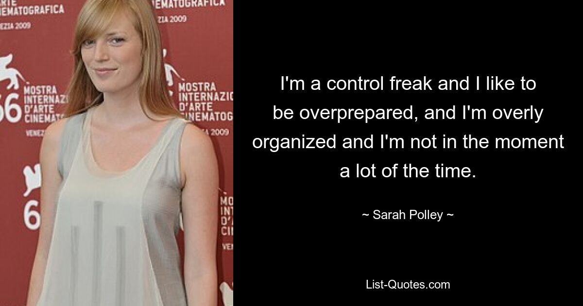 I'm a control freak and I like to be overprepared, and I'm overly organized and I'm not in the moment a lot of the time. — © Sarah Polley