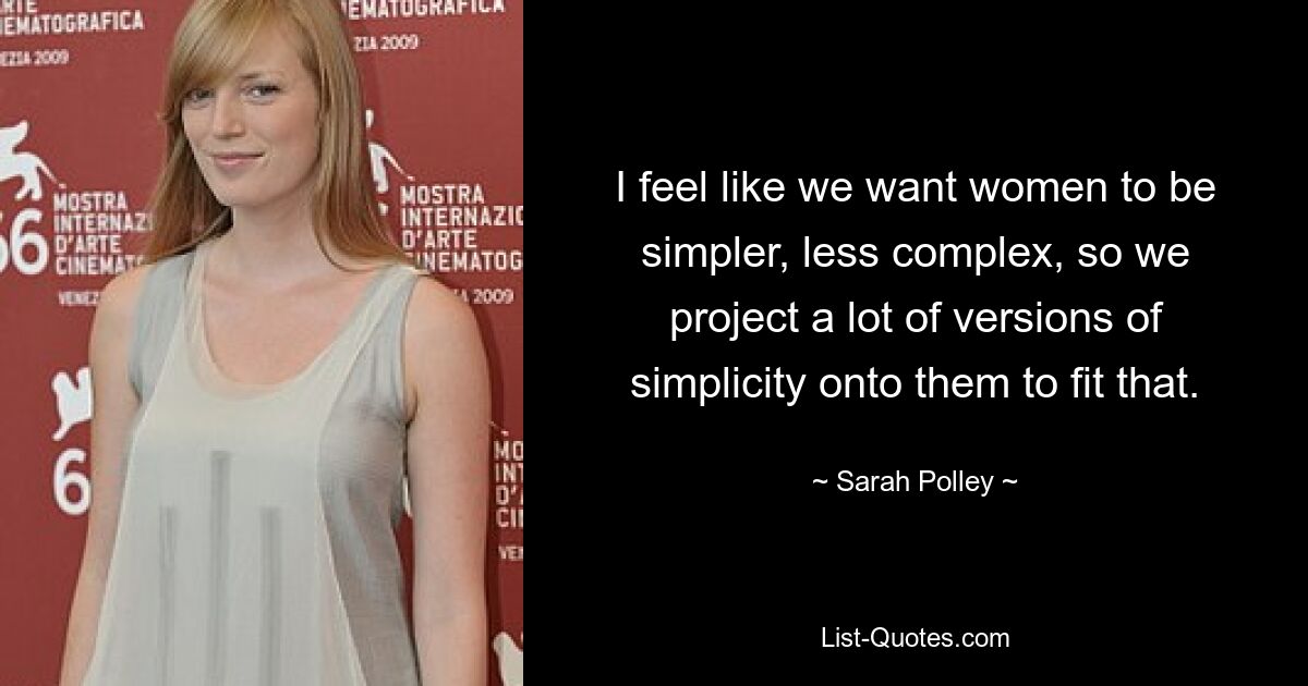 I feel like we want women to be simpler, less complex, so we project a lot of versions of simplicity onto them to fit that. — © Sarah Polley