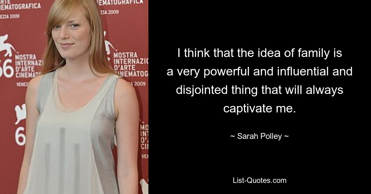 I think that the idea of family is a very powerful and influential and disjointed thing that will always captivate me. — © Sarah Polley