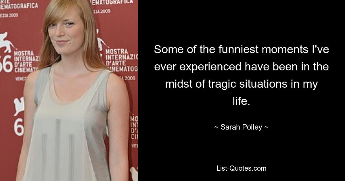 Some of the funniest moments I've ever experienced have been in the midst of tragic situations in my life. — © Sarah Polley