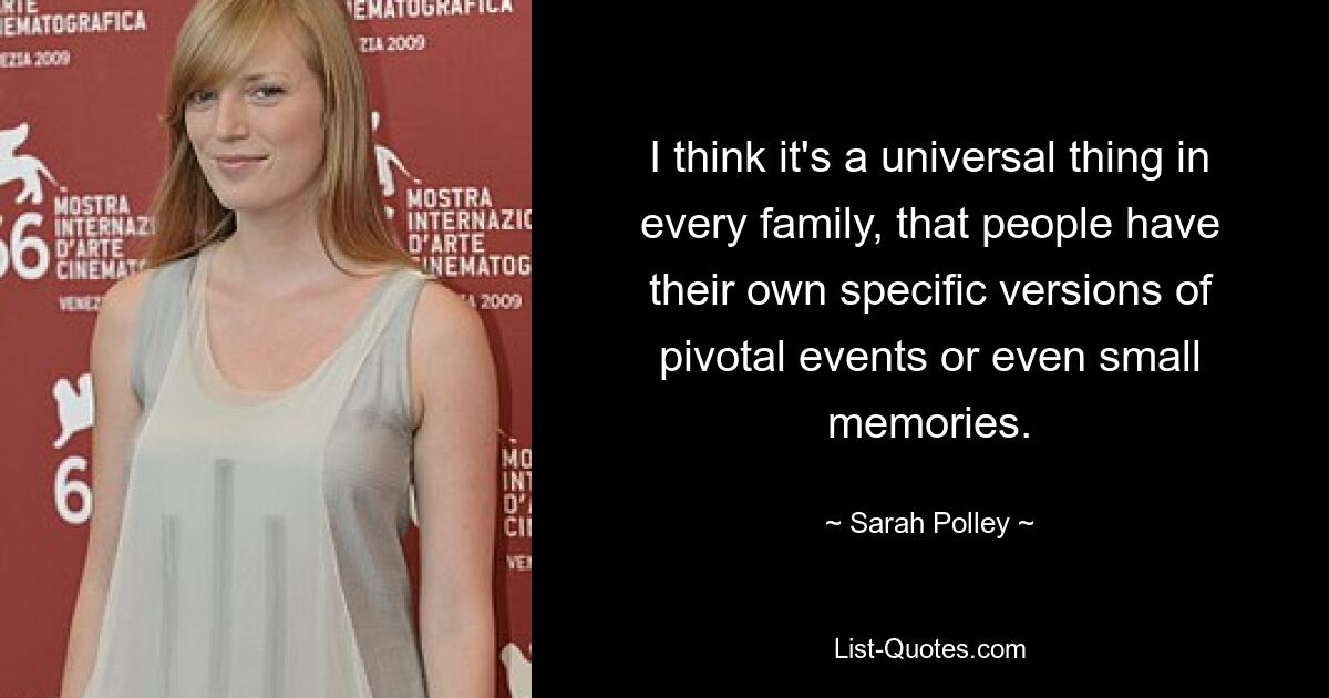 I think it's a universal thing in every family, that people have their own specific versions of pivotal events or even small memories. — © Sarah Polley