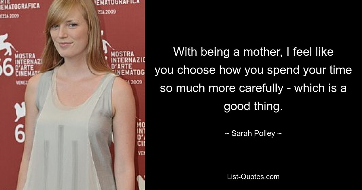 With being a mother, I feel like you choose how you spend your time so much more carefully - which is a good thing. — © Sarah Polley