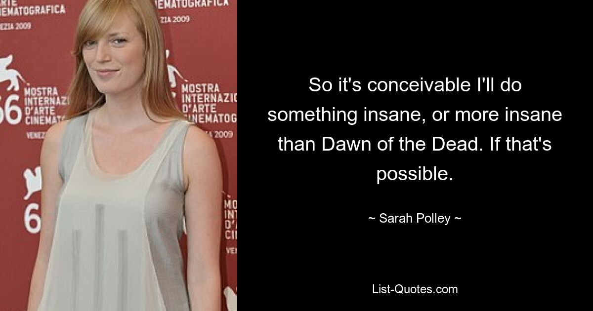 So it's conceivable I'll do something insane, or more insane than Dawn of the Dead. If that's possible. — © Sarah Polley