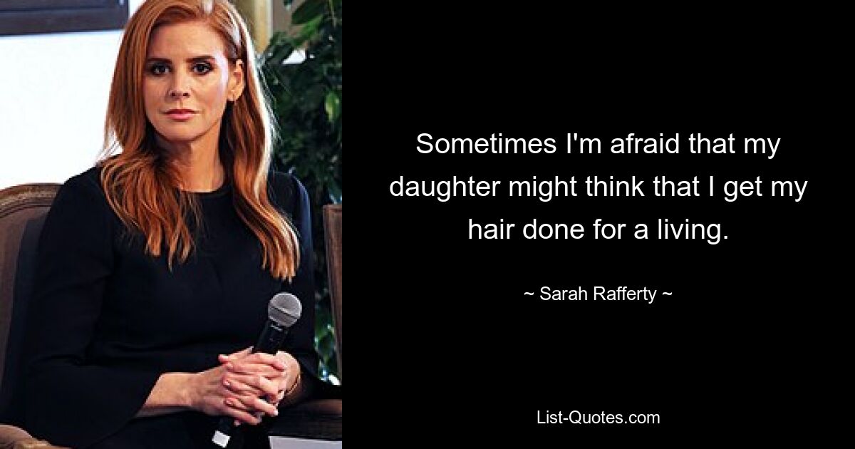 Sometimes I'm afraid that my daughter might think that I get my hair done for a living. — © Sarah Rafferty