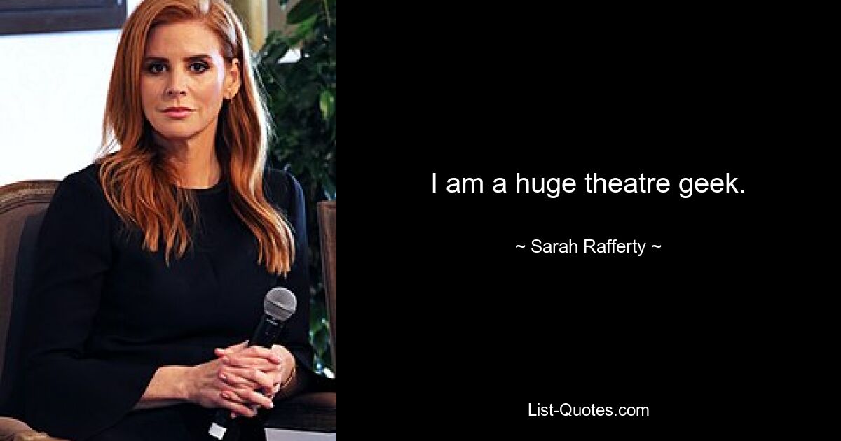 I am a huge theatre geek. — © Sarah Rafferty