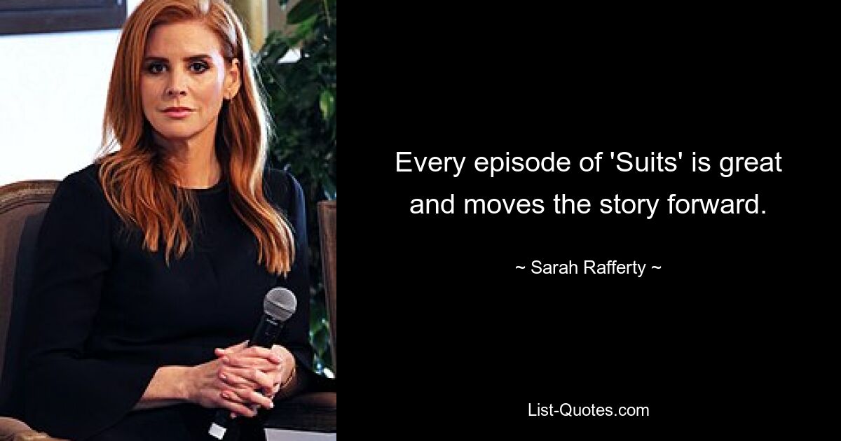 Every episode of 'Suits' is great and moves the story forward. — © Sarah Rafferty