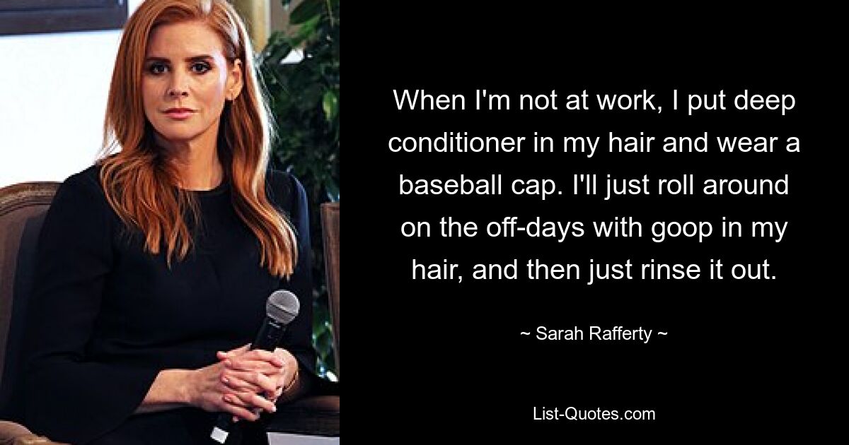 When I'm not at work, I put deep conditioner in my hair and wear a baseball cap. I'll just roll around on the off-days with goop in my hair, and then just rinse it out. — © Sarah Rafferty