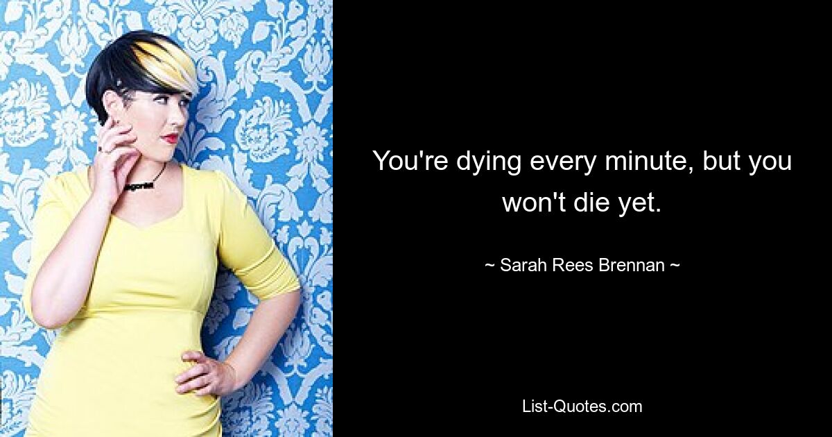 You're dying every minute, but you won't die yet. — © Sarah Rees Brennan