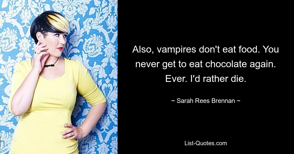 Also, vampires don't eat food. You never get to eat chocolate again. Ever. I'd rather die. — © Sarah Rees Brennan