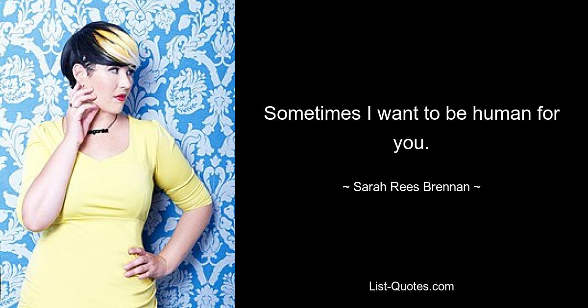 Sometimes I want to be human for you. — © Sarah Rees Brennan