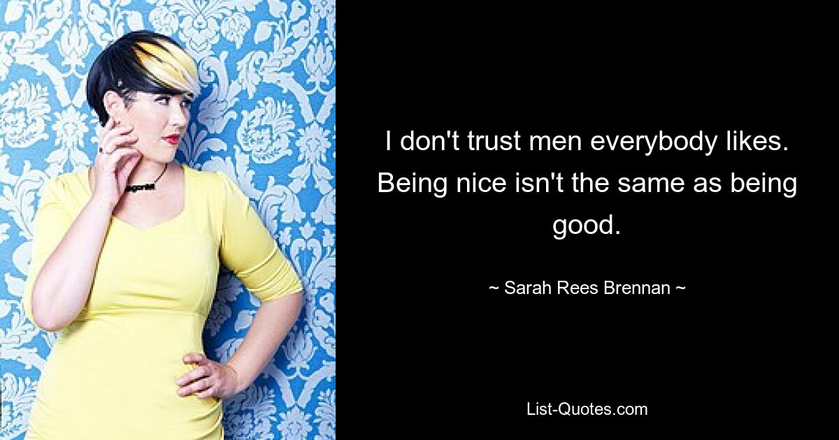 I don't trust men everybody likes. Being nice isn't the same as being good. — © Sarah Rees Brennan