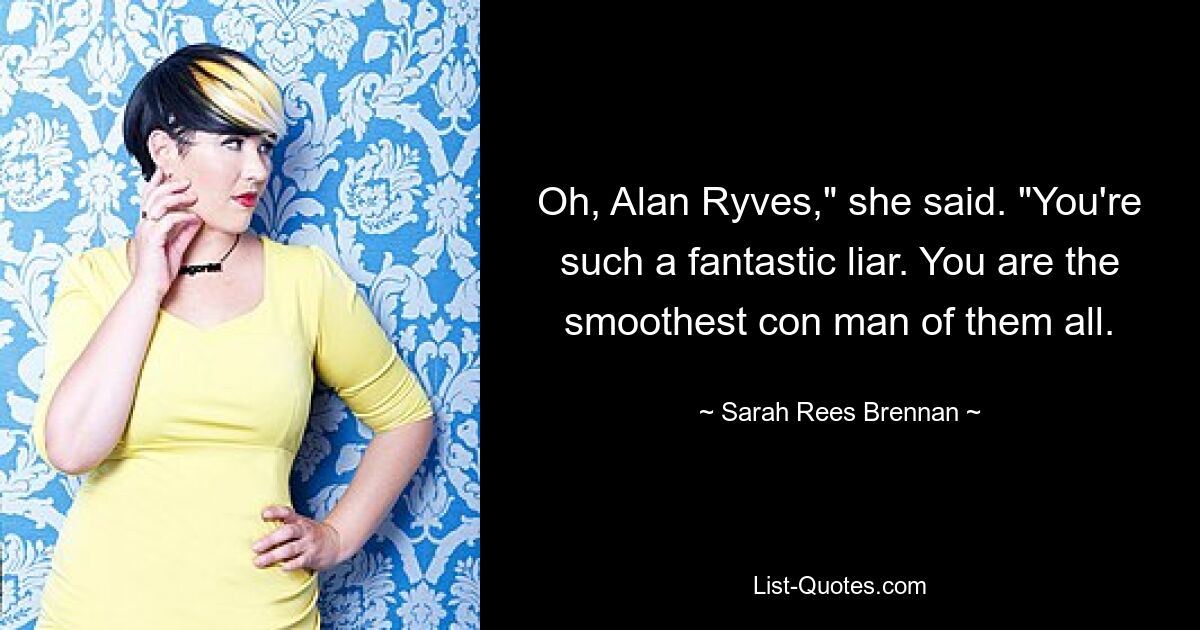 Oh, Alan Ryves," she said. "You're such a fantastic liar. You are the smoothest con man of them all. — © Sarah Rees Brennan