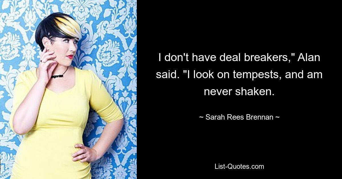 I don't have deal breakers," Alan said. "I look on tempests, and am never shaken. — © Sarah Rees Brennan