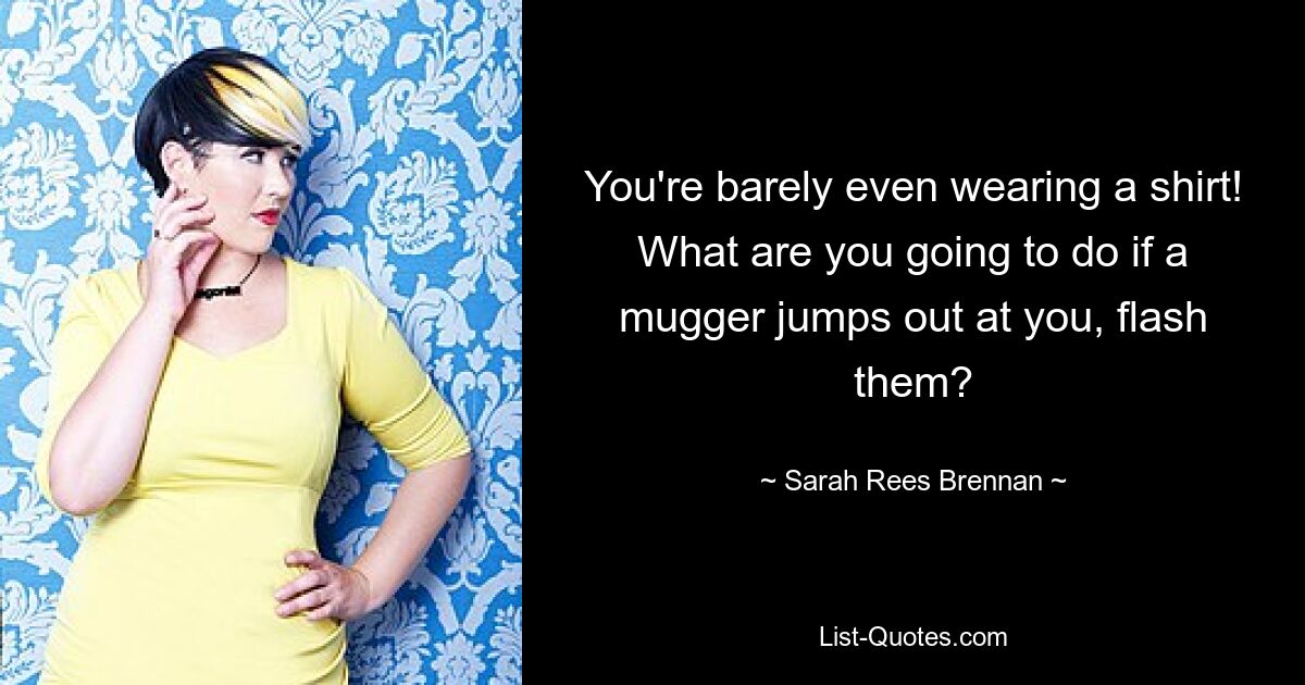 You're barely even wearing a shirt! What are you going to do if a mugger jumps out at you, flash them? — © Sarah Rees Brennan