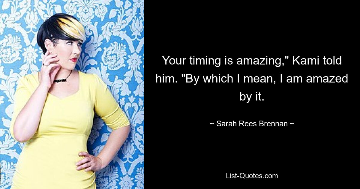 Your timing is amazing," Kami told him. "By which I mean, I am amazed by it. — © Sarah Rees Brennan