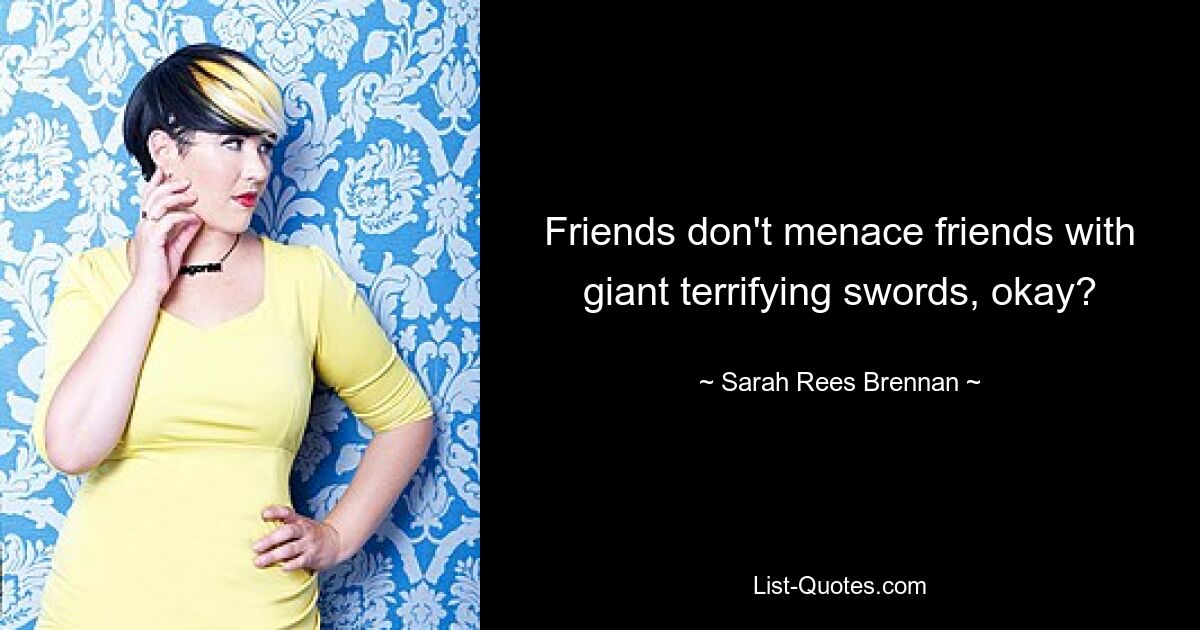 Friends don't menace friends with giant terrifying swords, okay? — © Sarah Rees Brennan