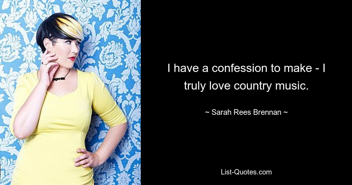 I have a confession to make - I truly love country music. — © Sarah Rees Brennan