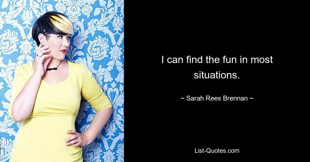 I can find the fun in most situations. — © Sarah Rees Brennan