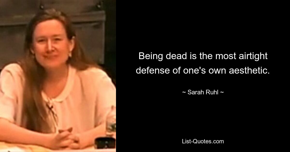 Being dead is the most airtight defense of one's own aesthetic. — © Sarah Ruhl