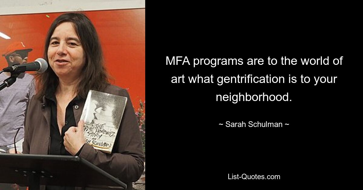 MFA programs are to the world of art what gentrification is to your neighborhood. — © Sarah Schulman