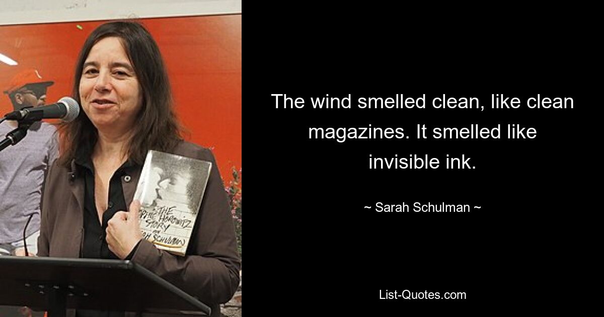 The wind smelled clean, like clean magazines. It smelled like invisible ink. — © Sarah Schulman