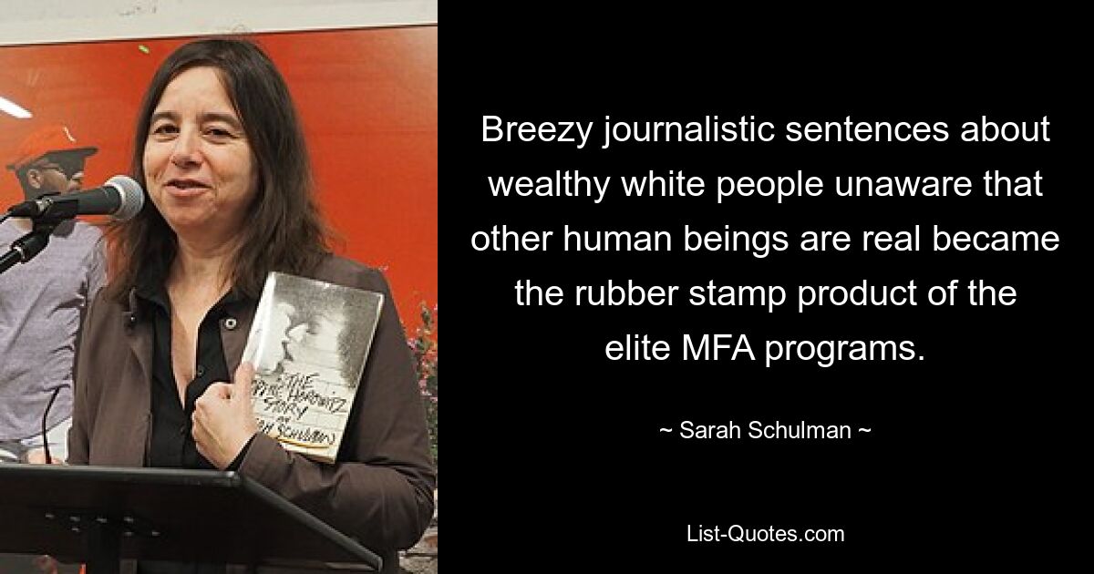 Breezy journalistic sentences about wealthy white people unaware that other human beings are real became the rubber stamp product of the elite MFA programs. — © Sarah Schulman