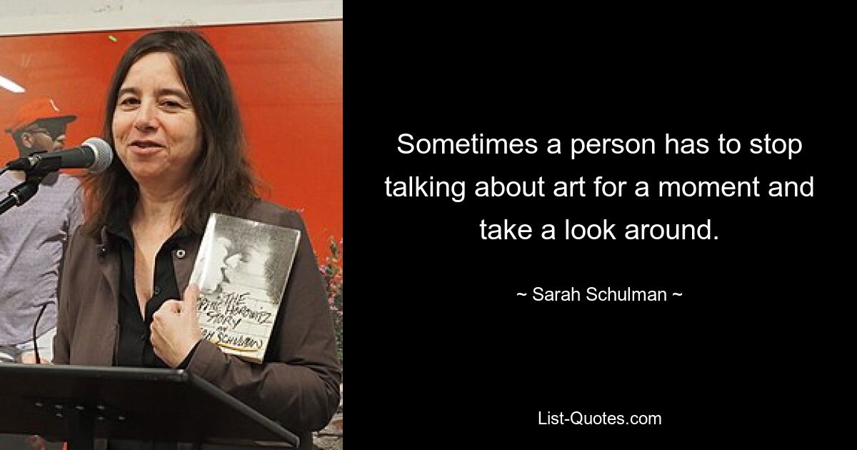 Sometimes a person has to stop talking about art for a moment and take a look around. — © Sarah Schulman