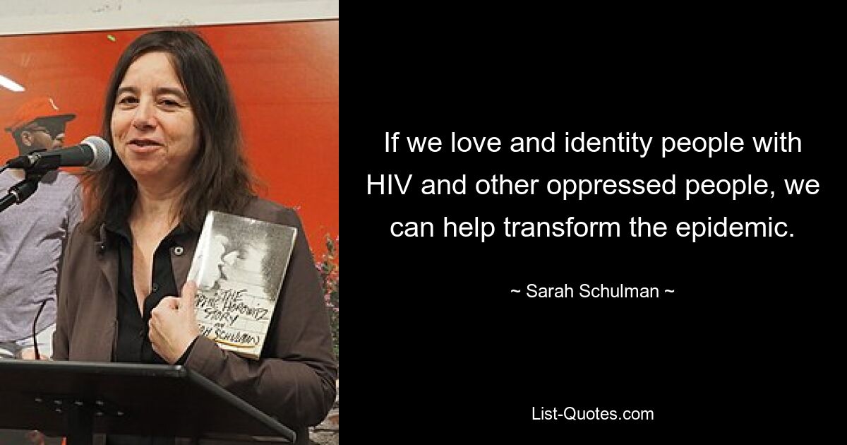 If we love and identity people with HIV and other oppressed people, we can help transform the epidemic. — © Sarah Schulman