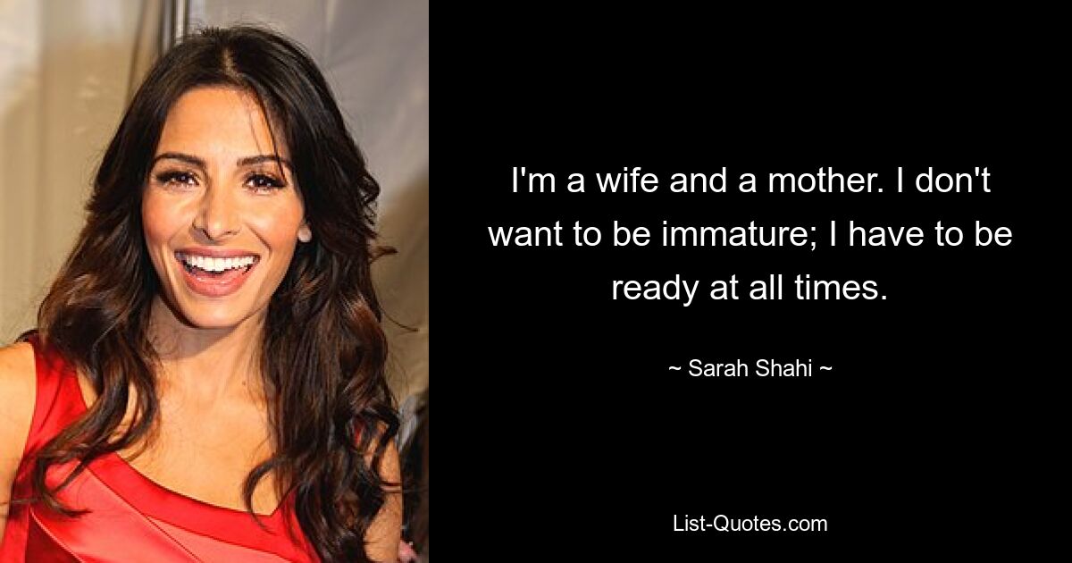 I'm a wife and a mother. I don't want to be immature; I have to be ready at all times. — © Sarah Shahi