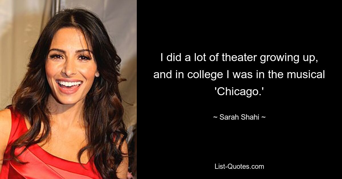 I did a lot of theater growing up, and in college I was in the musical 'Chicago.' — © Sarah Shahi