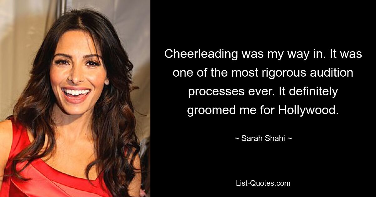 Cheerleading was my way in. It was one of the most rigorous audition processes ever. It definitely groomed me for Hollywood. — © Sarah Shahi