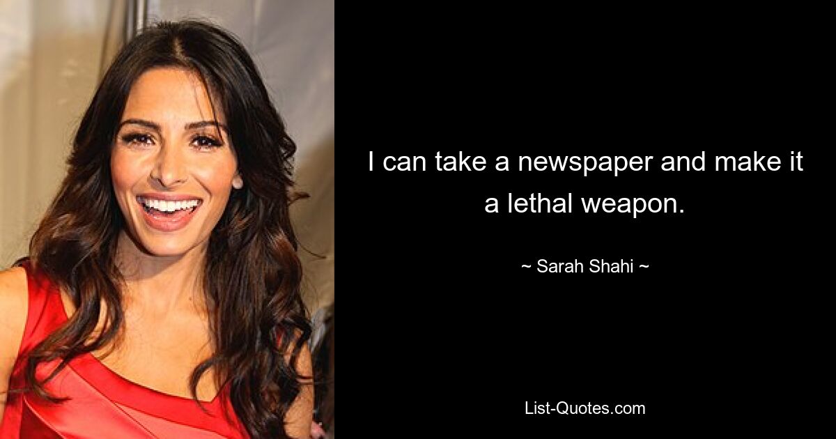 I can take a newspaper and make it a lethal weapon. — © Sarah Shahi