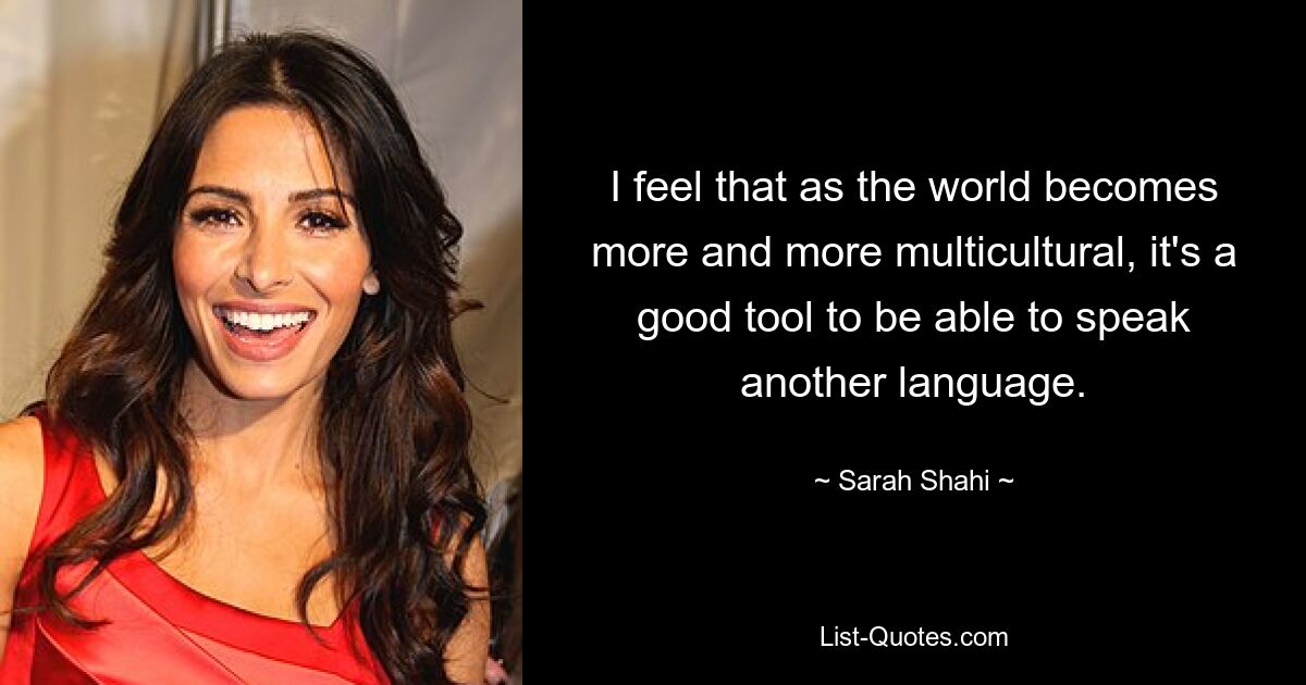 I feel that as the world becomes more and more multicultural, it's a good tool to be able to speak another language. — © Sarah Shahi