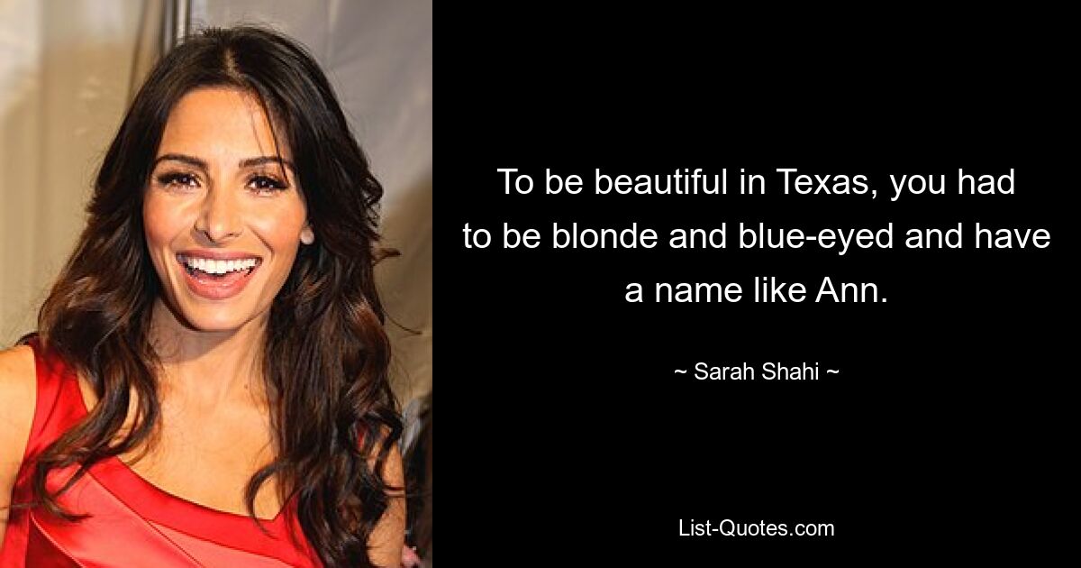 To be beautiful in Texas, you had to be blonde and blue-eyed and have a name like Ann. — © Sarah Shahi