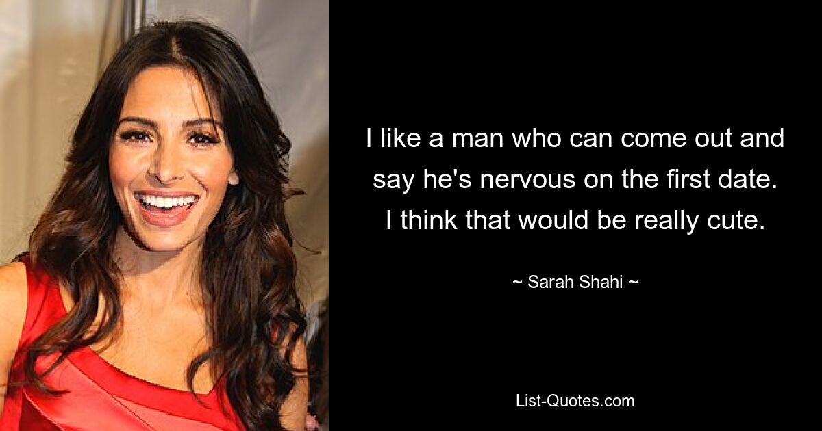 I like a man who can come out and say he's nervous on the first date. I think that would be really cute. — © Sarah Shahi