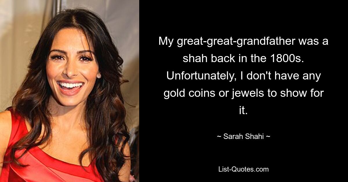 My great-great-grandfather was a shah back in the 1800s. Unfortunately, I don't have any gold coins or jewels to show for it. — © Sarah Shahi